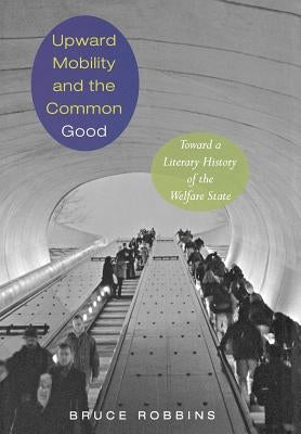 Upward Mobility and the Common Good: Toward a Literary History of the Welfare State by Robbins, Bruce