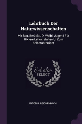 Lehrbuch Der Naturwissenschaften: Mit Bes. Berücks. D. Weibl. Jugend Für Höhere Lehranstalten U. Zum Selbstunterricht by Reichenbach, Anton B.