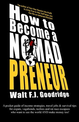 How to Become a Nomadpreneur: A pocket guide of income strategies, travel jobs & survival tips for expats, vagabonds, techies and rat race escapees by Goodridge, Walt F. J.