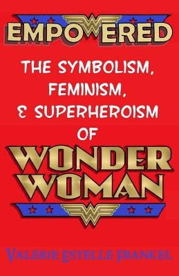 Empowered: The Symbolism, Feminism, and Superheroism of Wonder Woman by Frankel, Valerie Estelle