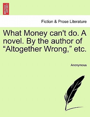 What Money Can't Do. a Novel. by the Author of "Altogether Wrong," Etc. by Anonymous