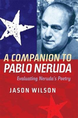 A Companion to Pablo Neruda: Evaluating Neruda's Poetry by Wilson, Jason