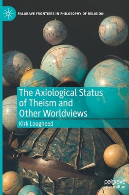 The Axiological Status of Theism and Other Worldviews by Lougheed, Kirk
