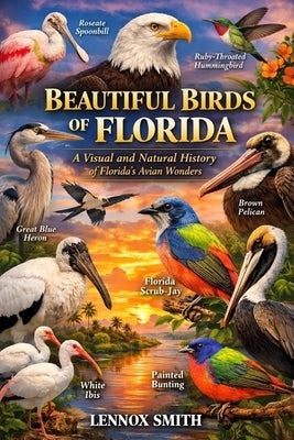 Beautiful Birds of Florida: A Visual and Natural History of Florida's Avian Wonders by Smith, Lennox