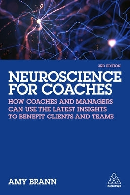 Neuroscience for Coaches: How Coaches and Managers Can Use the Latest Insights to Benefit Clients and Teams by Brann, Amy