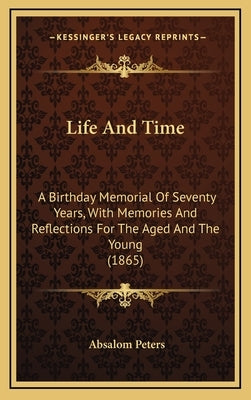 Life And Time: A Birthday Memorial Of Seventy Years, With Memories And Reflections For The Aged And The Young (1865) by Peters, Absalom