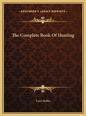 The Complete Book Of Hunting by Koller, Larry