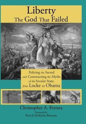 Liberty, the God That Failed: Policing the Sacred and Constructing the Myths of the Secular State, from Locke to Obama by Ferrara, Christopher A.