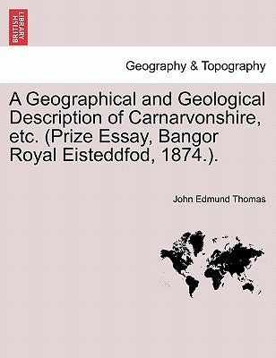 A Geographical and Geological Description of Carnarvonshire, Etc. (Prize Essay, Bangor Royal Eisteddfod, 1874.). by Thomas, John Edmund