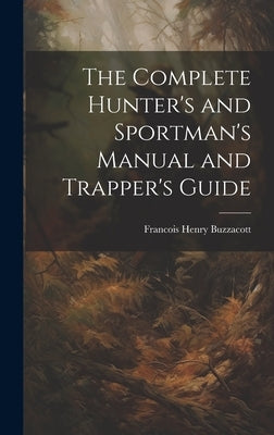 The Complete Hunter's and Sportman's Manual and Trapper's Guide by Buzzacott, Francis H.