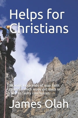 Helps for Christians: Securing loose ends of your faith. Issues in which many get stuck or come to faulty conclusions by Olah, James
