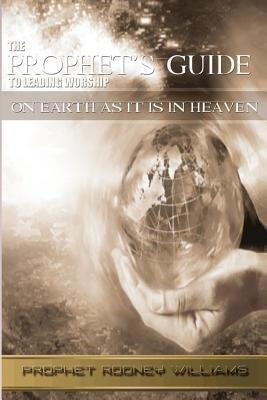 The Prophets Guide To Leading Worship: On Earth As It Is In Heaven by Williams Sr, Rodney