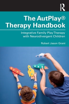The Autplay(r) Therapy Handbook: Integrative Family Play Therapy with Neurodivergent Children by Grant, Robert Jason