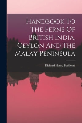 Handbook To The Ferns Of British India, Ceylon And The Malay Peninsula by Beddome, Richard Henry
