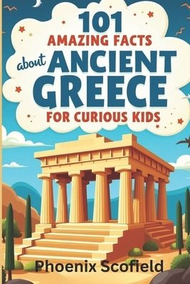 101 Amazing Facts about Ancient Greece for Curious Kids: Tales of Gods, Heroes, and Monsters by Scofield, Phoenix