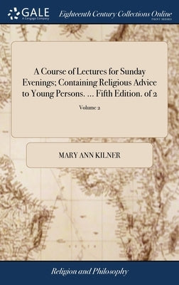 A Course of Lectures for Sunday Evenings; Containing Religious Advice to Young Persons. ... Fifth Edition. of 2; Volume 2 by Kilner, Mary Ann