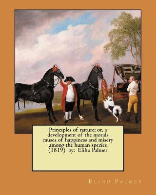 Principles of nature; or, a development of the morals causes of happiness and misery among the human species (1819) by: Elihu Palmer by Palmer, Elihu