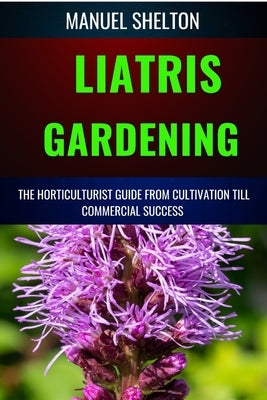 Liatris Gardening Horticulturists Guide from Cultivation Till Commmercial Success: Mastering Liatris Gardening, Essential Manual from Cultivation to T by Shelton, Manuel