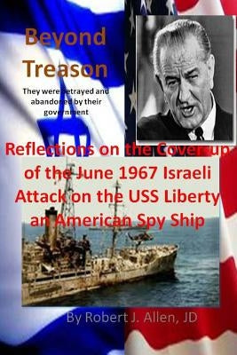 Beyond Treason Reflections on the Cover-up of the June 1967 Israeli Attack on the USS Liberty an American Spy Ship by Allen Jd, Robert J.