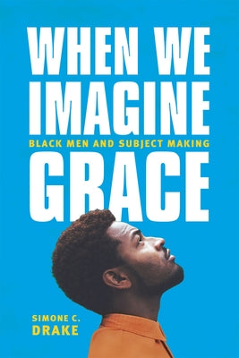 When We Imagine Grace: Black Men and Subject Making by Drake, Simone C.