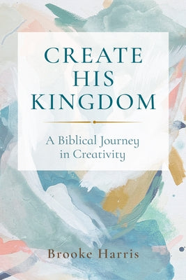 Create His Kingdom: A Biblical Journey in Creativity by Harris, Brooke