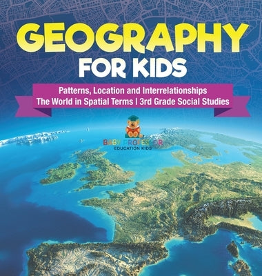 Geography for Kids - Patterns, Location and Interrelationships The World in Spatial Terms 3rd Grade Social Studies by Baby Professor