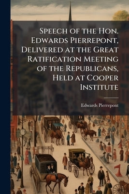 Speech of the Hon. Edwards Pierrepont, Delivered at the Great Ratification Meeting of the Republicans, Held at Cooper Institute by Pierrepont, Edwards