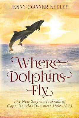 Where Dolphins Fly: New Smyrna Journals of Capt. Douglas Dummett 1806-1873 by Keeley, Jenny Conner