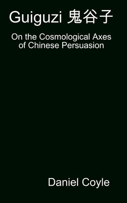 Guiguzi 鬼谷子: On the Cosmological Axes of Chinese Persuasion [Hardcover Dissertation Reprint] by Coyle, Daniel