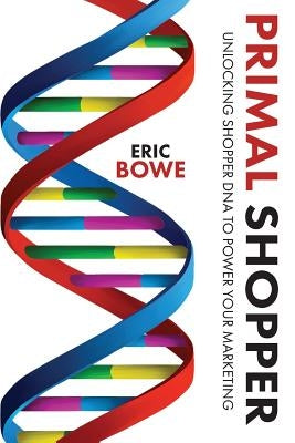 Primal Shopper: Unlocking Shopper DNA to Power Your Marketing by Bowe, Eric
