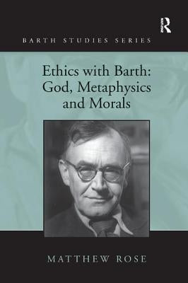 Ethics with Barth: God, Metaphysics and Morals by Rose, Matthew