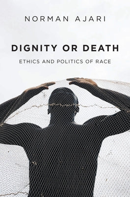 Dignity or Death: Ethics and Politics of Race by Ajari, Norman