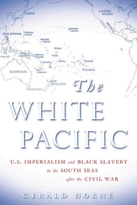 The White Pacific: U.S. Imperialism and Black Slavery in the South Seas After the Civil War by Horne, Gerald