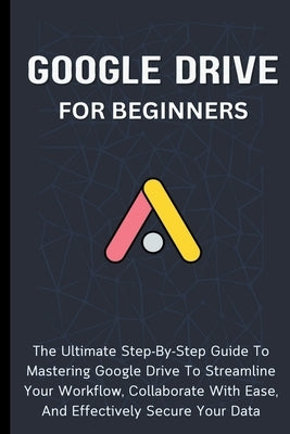 Google Drive For Beginners: The Ultimate Step-By-Step Guide To Mastering Google Drive To Streamline Your Workflow, Collaborate With Ease, And Effe by Lumiere, Voltaire