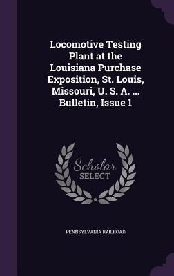 Locomotive Testing Plant at the Louisiana Purchase Exposition, St. Louis, Missouri, U. S. A. ... Bulletin, Issue 1 by Railroad, Pennsylvania