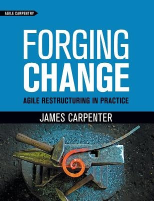 Forging Change: Agile Restructuring In Practice by Carpenter, James L.