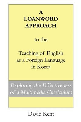 A Loanword Approach to the Teaching of English as a Foreign Language in Korea: Exploring the Effectiveness of a Multimedia Curriculum by Kent, David