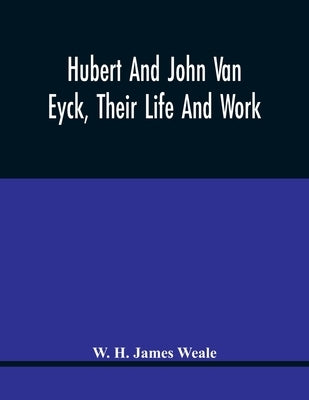 Hubert And John Van Eyck, Their Life And Work by H. James Weale, W.