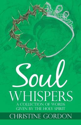 Soul Whispers: A Collection of Words Given by the Holy Spirit by Gordon, Christine