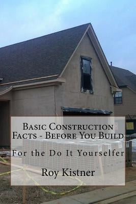Basic Construction Facts - Before You Build: For the Do It Yourselfer by Kistner, Roy