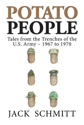 Potato People: Tales from the Trenches of the U.S. Army-1967 to 1970 by Schmitt, Jack