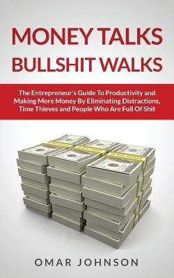 Money Talks Bullshit Walks The Entrepreneur's Guide to Productivity and Making More Money By Eliminating Distractions, Time Thieves and People Who Are by Johnson, Omar