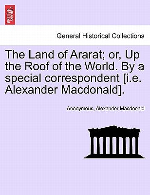 The Land of Ararat; Or, Up the Roof of the World. by a Special Correspondent [I.E. Alexander MacDonald]. by Anonymous