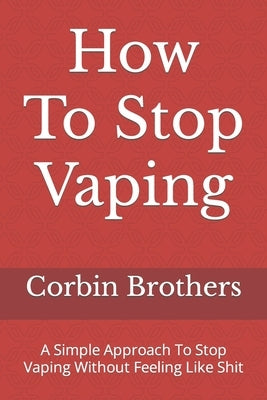 How To Stop Vaping: A Simple Approach To Stop Vaping Without Feeling Like Shit by Brothers, Corbin