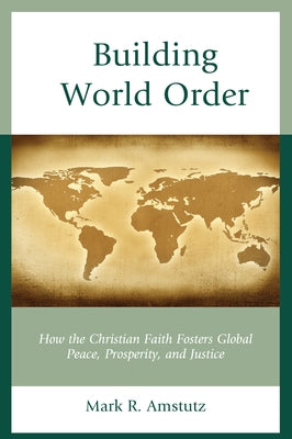 Building World Order: How the Christian Faith Fosters Global Peace, Prosperity, and Justice by Amstutz, Mark R.