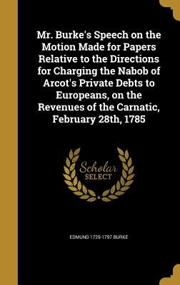 Mr. Burke's Speech on the Motion Made for Papers Relative to the Directions for Charging the Nabob of Arcot's Private Debts to Europeans, on the Reven by Burke, Edmund 1729-1797