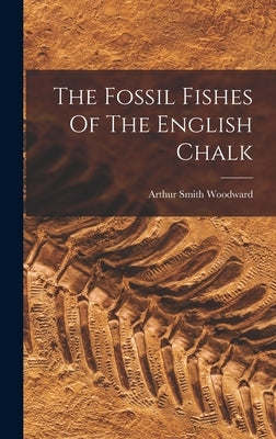The Fossil Fishes Of The English Chalk by Woodward, Arthur Smith