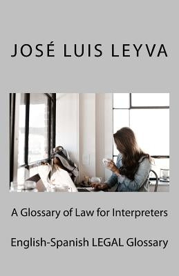 A Glossary of Law for Interpreters: English-Spanish Legal Glossary by Leyva, Jose Luis