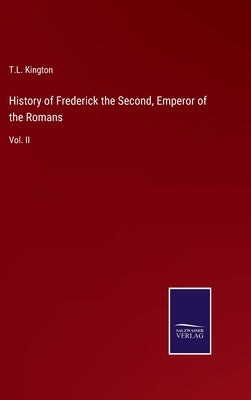 History of Frederick the Second, Emperor of the Romans: Vol. II by Kington, T. L.