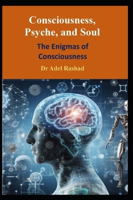 Consciousness, Psyche, and Soul: The Enigmas of Consciousness by Rashad, Adel